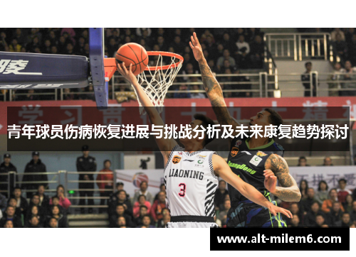 青年球员伤病恢复进展与挑战分析及未来康复趋势探讨