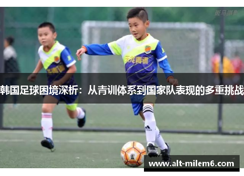 韩国足球困境深析：从青训体系到国家队表现的多重挑战