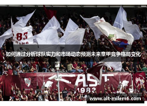 如何通过分析球队实力和市场动态预测未来意甲竞争格局变化
